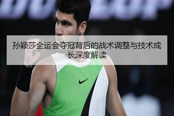 孙颖莎全运会夺冠背后的战术调整与技术成长深度解读