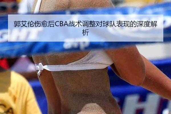 郭艾伦伤愈后CBA战术调整对球队表现的深度解析