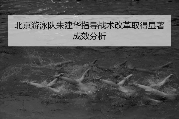 北京游泳队朱建华指导战术改革取得显著成效分析